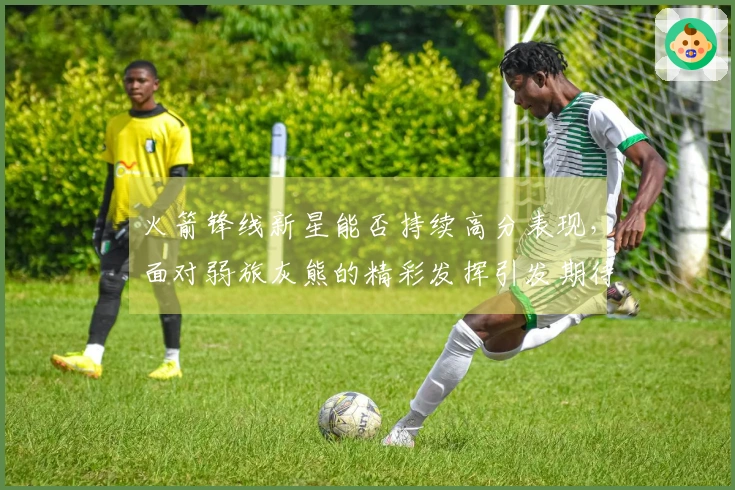 火箭锋线新星能否持续高分表现，面对弱旅灰熊的精彩发挥引发期待？