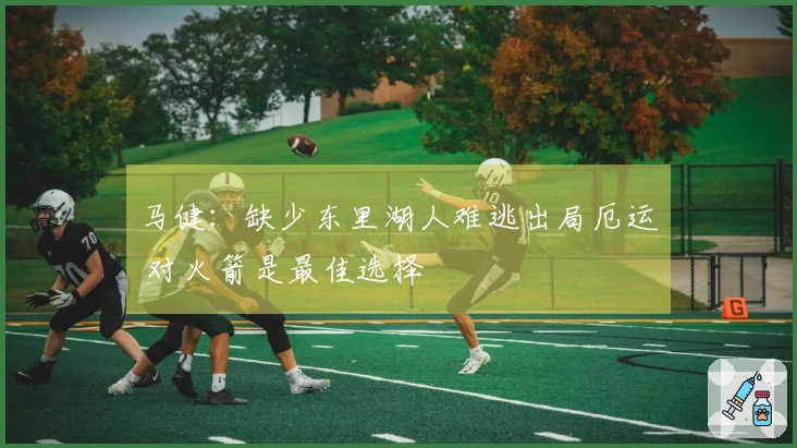马健：缺少东里湖人难逃出局厄运 对火箭是最佳选择