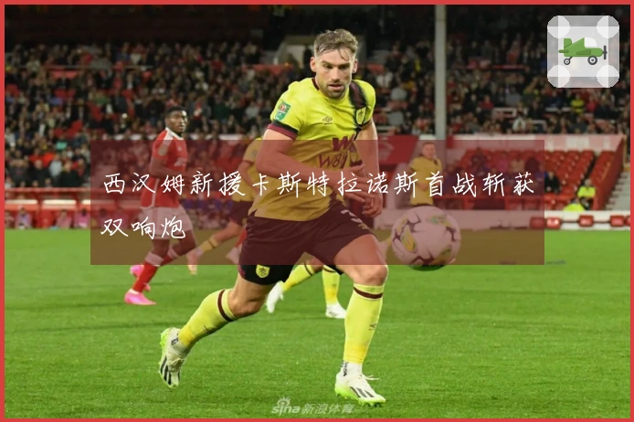 西汉姆新援卡斯特拉诺斯首战斩获双响炮