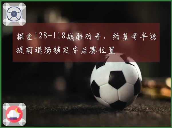 掘金128-118战胜对手，约基奇半场提前退场锁定季后赛位置