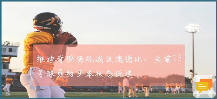 维迪奇现场观战玫瑰德比，当前15号球员约罗本状态低迷
