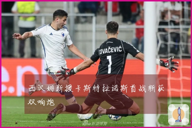 西汉姆新援卡斯特拉诺斯首战斩获双响炮