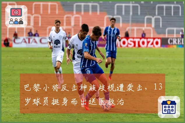 巴黎小将反击种族歧视遭袭击，13岁球员挺身而出送医救治