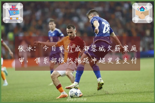 张冰：今日举行成都蓉城欠薪案庭审，俱乐部依然拖延冲超奖金支付。