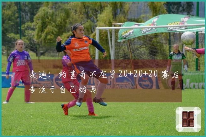 麦迪：约基奇不在乎20+20+20 赛后专注于自己的马