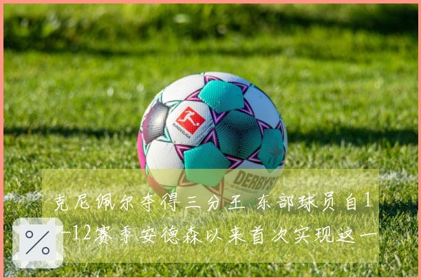 克尼佩尔夺得三分王 东部球员自11-12赛季安德森以来首次实现这一成就
