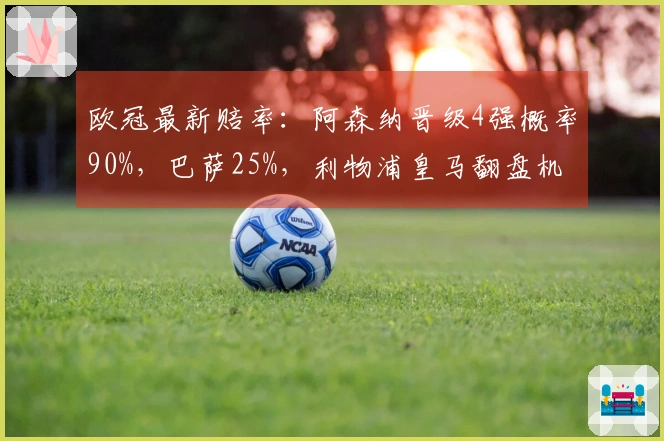 欧冠最新赔率：阿森纳晋级4强概率90%，巴萨25%，利物浦皇马翻盘机会仅10%