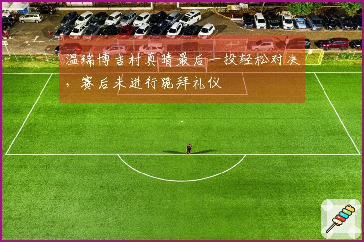 温瑞博吉村真晴最后一投轻松对决，赛后未进行跪拜礼仪