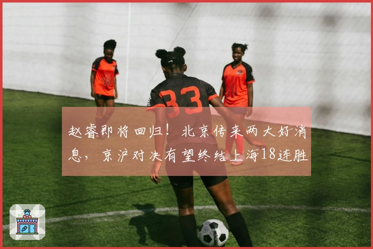 赵睿即将回归！北京传来两大好消息，京沪对决有望终结上海18连胜