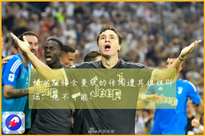 帕尔默转会曼联的传闻遭其姐姐辟谣：绝不可能！