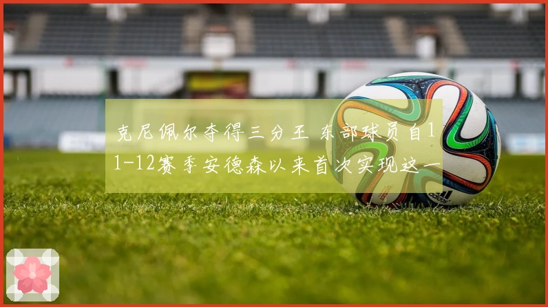 克尼佩尔夺得三分王 东部球员自11-12赛季安德森以来首次实现这一成就