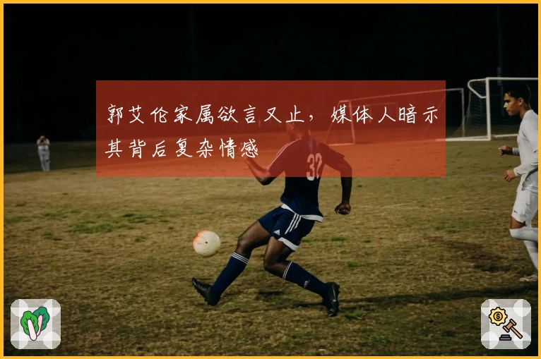 郭艾伦家属欲言又止，媒体人暗示其背后复杂情感
