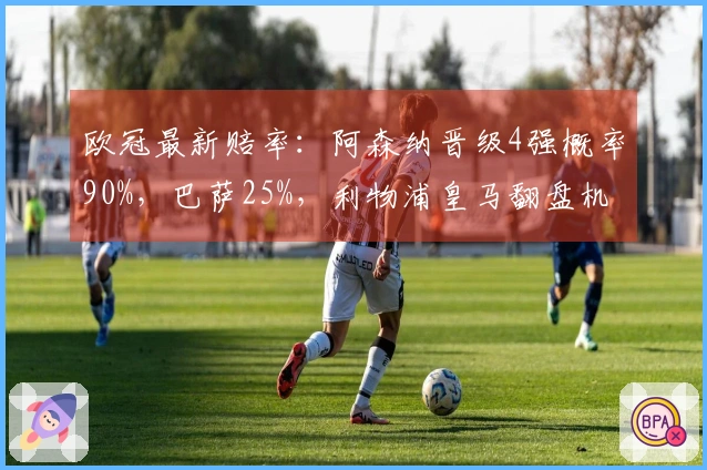 欧冠最新赔率：阿森纳晋级4强概率90%，巴萨25%，利物浦皇马翻盘机会仅10%
