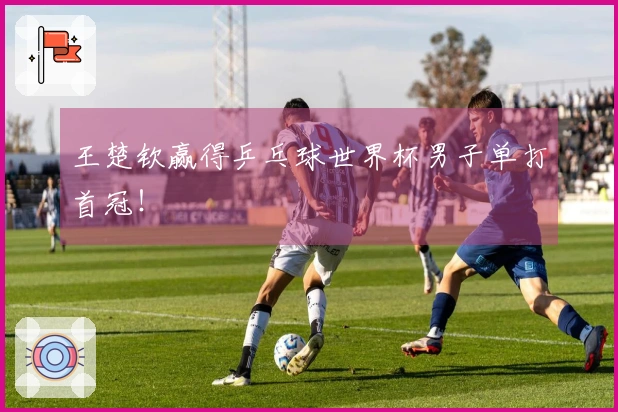 王楚钦赢得乒乓球世界杯男子单打首冠！