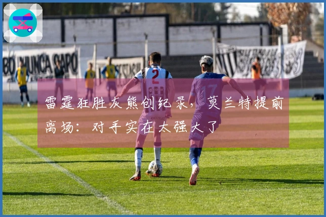 雷霆狂胜灰熊创纪录，莫兰特提前离场：对手实在太强大了