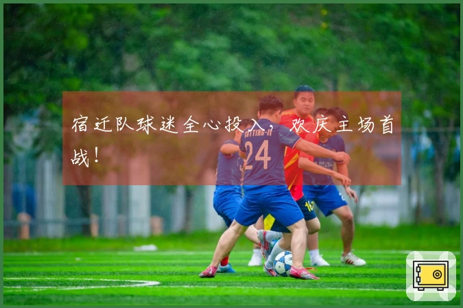 宿迁队球迷全心投入，欢庆主场首战！