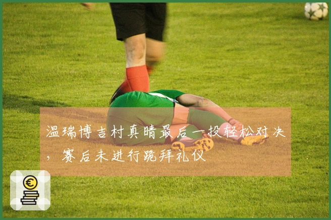 温瑞博吉村真晴最后一投轻松对决，赛后未进行跪拜礼仪