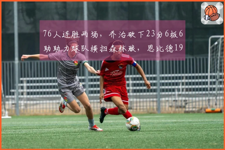 76人连胜两场，乔治砍下23分6板6助助力球队横扫森林狼，恩比德19+13华子表现不佳仅中3球