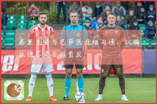 弗里克将与巴萨医疗组沟通,以确认德容是否能首发