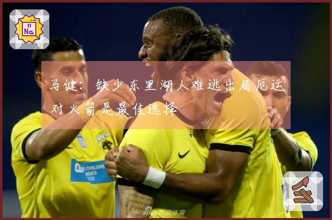 马健：缺少东里湖人难逃出局厄运 对火箭是最佳选择