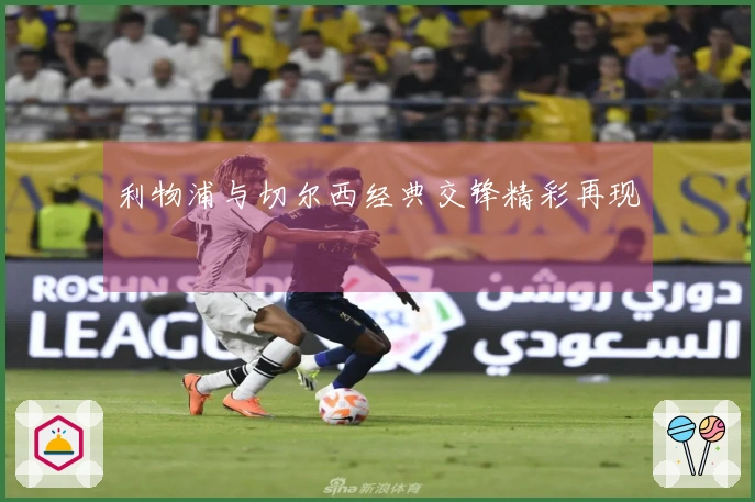 利物浦与切尔西经典交锋精彩再现