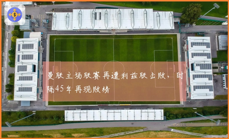 曼联主场联赛再遭利兹联击败，时隔45年再现败绩