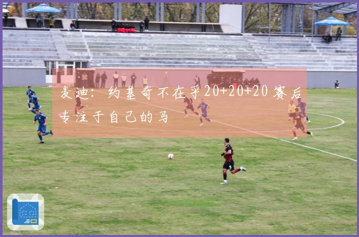 麦迪：约基奇不在乎20+20+20 赛后专注于自己的马