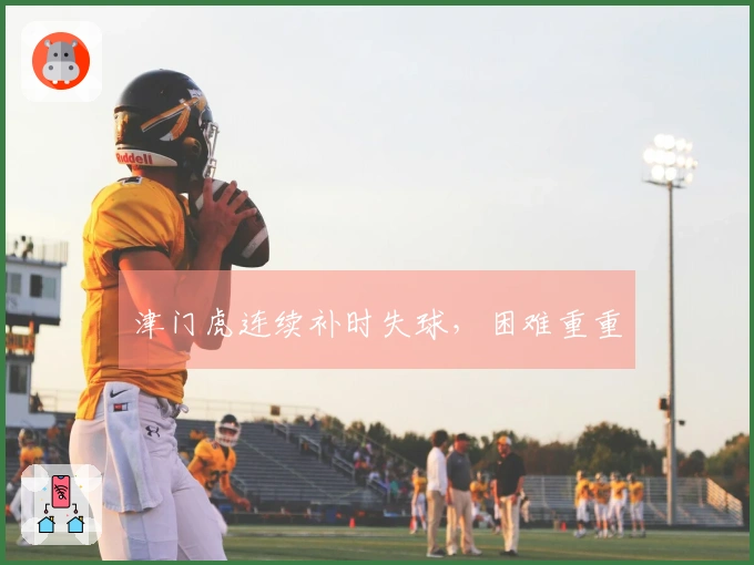 津门虎连续补时失球，困难重重