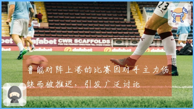 鲁能对阵上港的比赛因对手主力伤缺而被推迟，引发广泛讨论