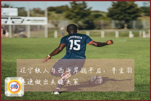 辽宁铁人与西海岸战平后，李金羽迅速做出关键决策