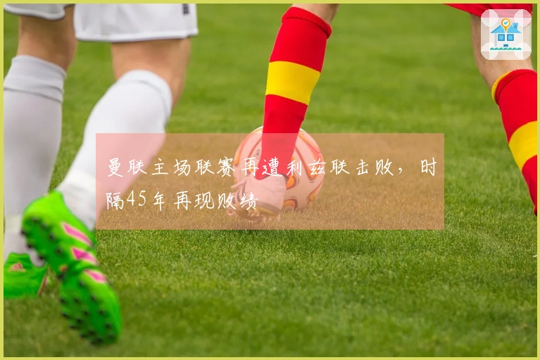 曼联主场联赛再遭利兹联击败，时隔45年再现败绩