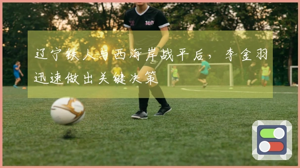 辽宁铁人与西海岸战平后，李金羽迅速做出关键决策