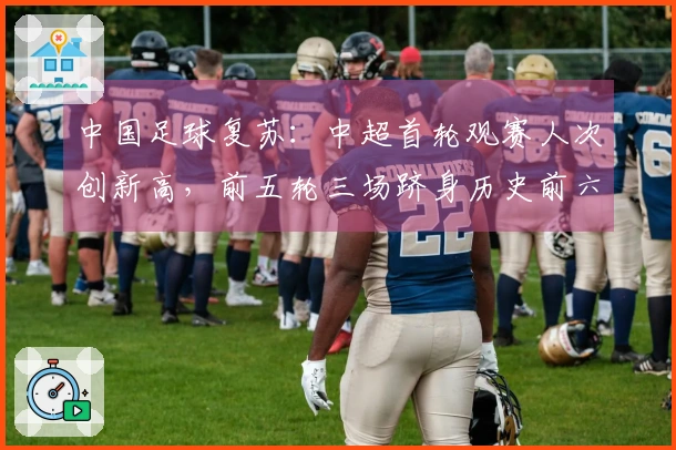 中国足球复苏：中超首轮观赛人次创新高，前五轮三场跻身历史前六