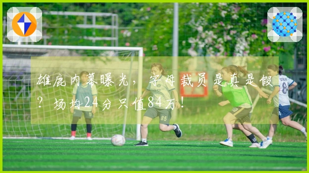 雄鹿内幕曝光，字母裁员是真是假？场均24分只值84万！