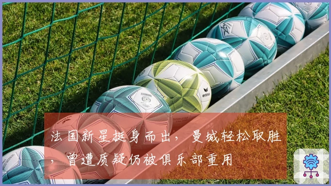 法国新星挺身而出，曼城轻松取胜，曾遭质疑仍被俱乐部重用