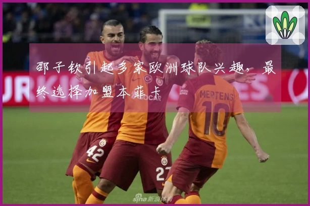 邵子钦引起多家欧洲球队兴趣，最终选择加盟本菲卡