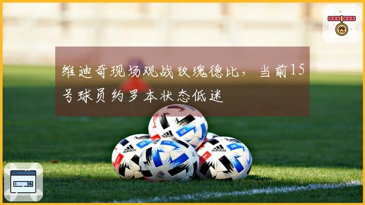 维迪奇现场观战玫瑰德比，当前15号球员约罗本状态低迷