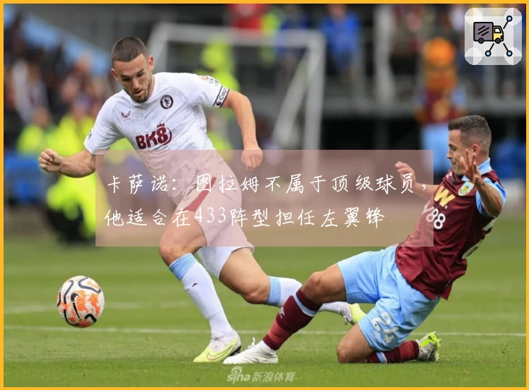 卡萨诺：图拉姆不属于顶级球员，他适合在433阵型担任左翼锋