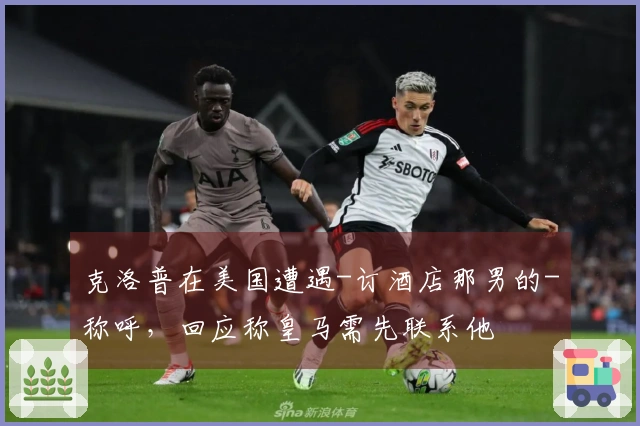 克洛普在美国遭遇-订酒店那男的-称呼，回应称皇马需先联系他